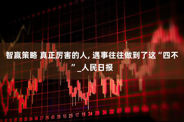 智赢策略 真正厉害的人, 遇事往往做到了这“四不”_人民日报
