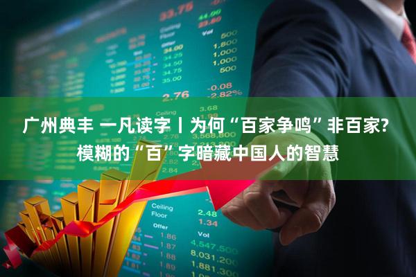 广州典丰 一凡读字丨为何“百家争鸣”非百家? 模糊的“百”字暗藏中国人的智慧