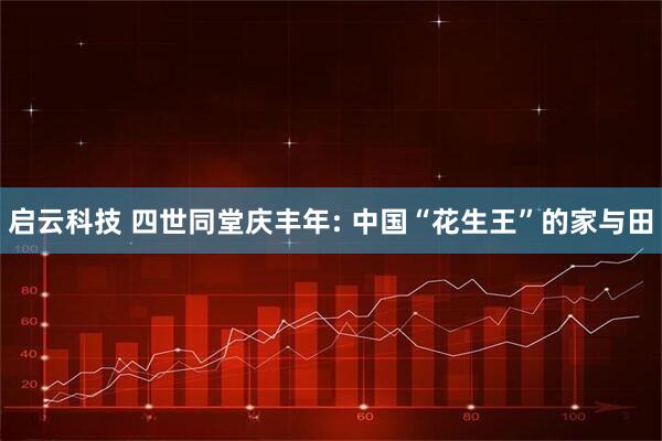 启云科技 四世同堂庆丰年: 中国“花生王”的家与田