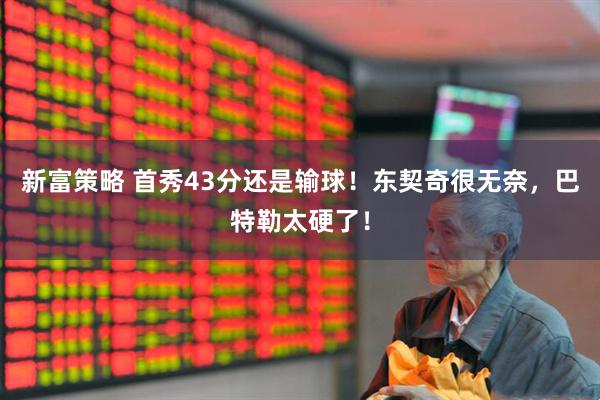 新富策略 首秀43分还是输球！东契奇很无奈，巴特勒太硬了！