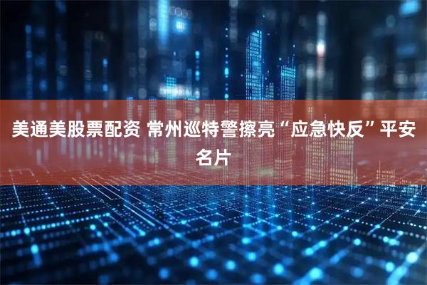 美通美股票配资 常州巡特警擦亮“应急快反”平安名片