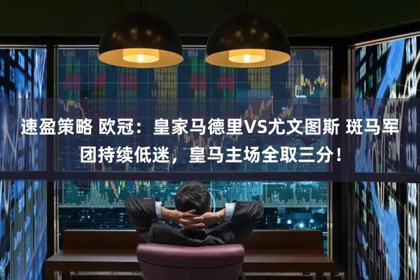 速盈策略 欧冠：皇家马德里VS尤文图斯 斑马军团持续低迷，皇马主场全取三分！