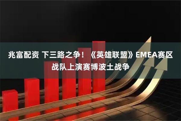 兆富配资 下三路之争！《英雄联盟》EMEA赛区战队上演赛博波土战争