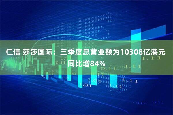 仁信 莎莎国际：三季度总营业额为10308亿港元 同比增84%