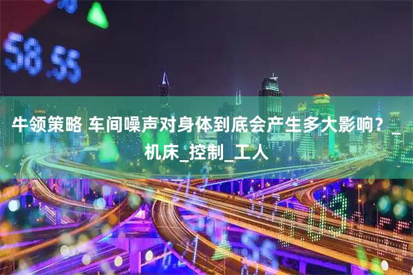 牛领策略 车间噪声对身体到底会产生多大影响？_机床_控制_工人