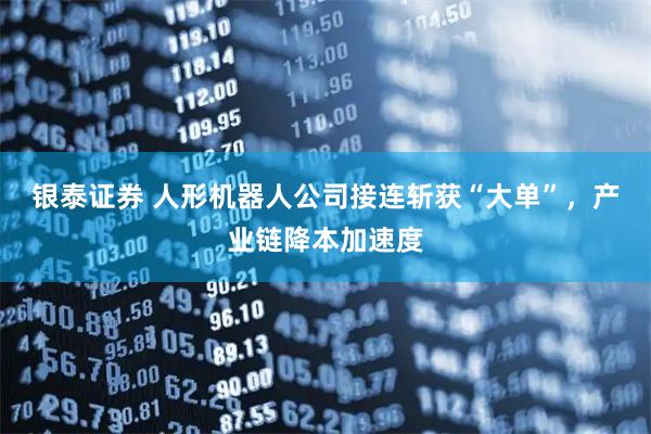 银泰证券 人形机器人公司接连斩获“大单”，产业链降本加速度