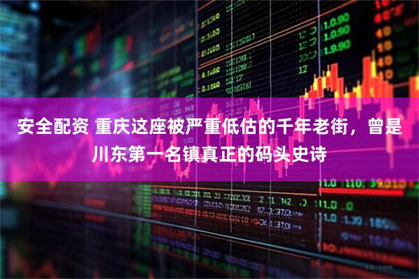 安全配资 重庆这座被严重低估的千年老街，曾是川东第一名镇真正的码头史诗