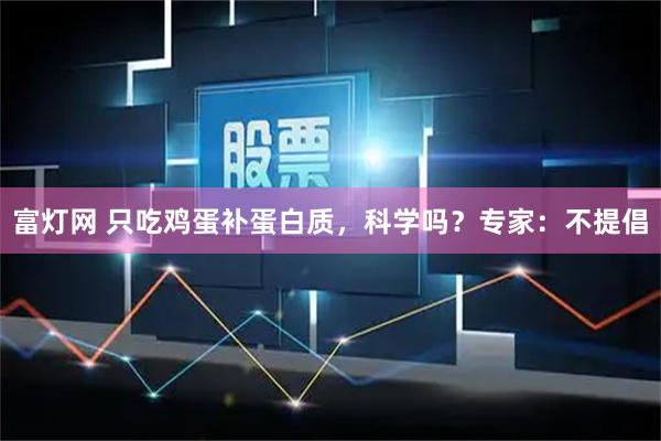 富灯网 只吃鸡蛋补蛋白质，科学吗？专家：不提倡