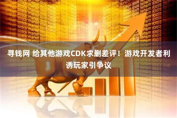 寻钱网 给其他游戏CDK求删差评！游戏开发者利诱玩家引争议