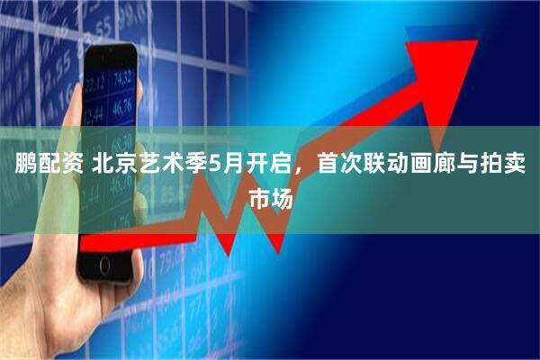 鹏配资 北京艺术季5月开启，首次联动画廊与拍卖市场