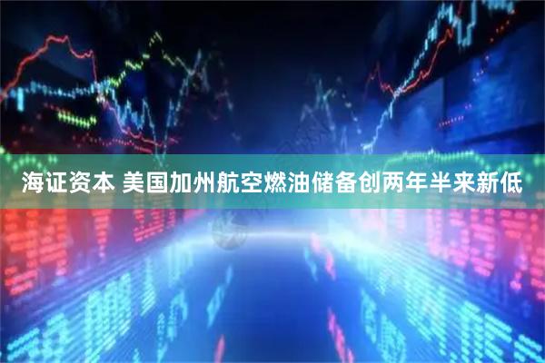 海证资本 美国加州航空燃油储备创两年半来新低