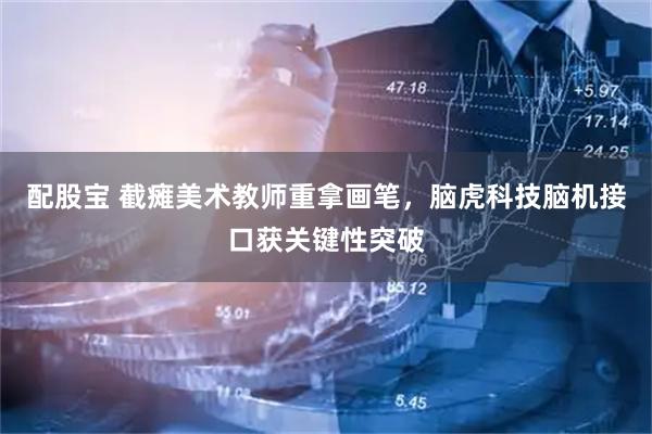 配股宝 截瘫美术教师重拿画笔，脑虎科技脑机接口获关键性突破