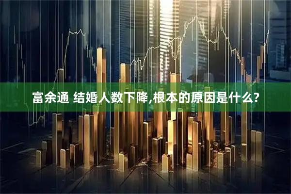 富余通 结婚人数下降,根本的原因是什么?