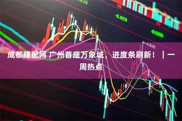 成都赚配网 广州首座万象城，进度条刷新！｜一周热点