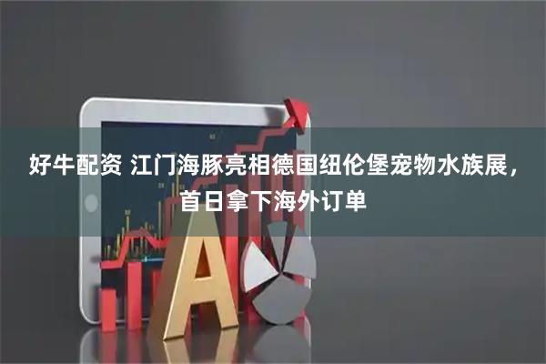好牛配资 江门海豚亮相德国纽伦堡宠物水族展，首日拿下海外订单
