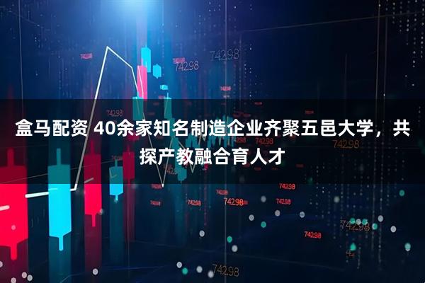盒马配资 40余家知名制造企业齐聚五邑大学，共探产教融合育人才