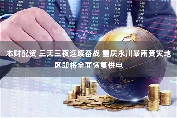 本财配资 三天三夜连续奋战 重庆永川暴雨受灾地区即将全面恢复供电