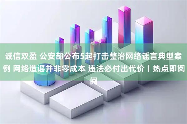 诚信双盈 公安部公布5起打击整治网络谣言典型案例 网络造谣并非零成本 违法必付出代价丨热点即阅