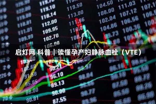 启灯网 科普｜读懂孕产妇静脉血栓（VTE）