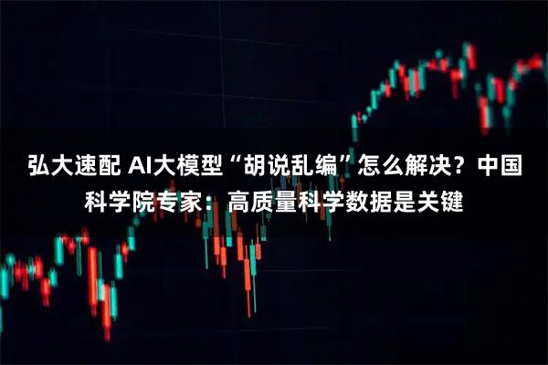 弘大速配 AI大模型“胡说乱编”怎么解决？中国科学院专家：高质量科学数据是关键