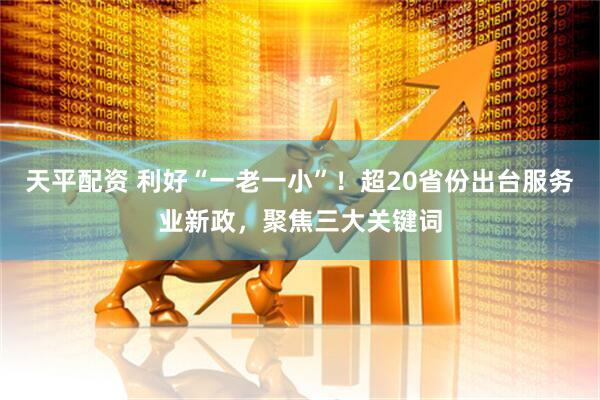 天平配资 利好“一老一小”！超20省份出台服务业新政，聚焦三大关键词