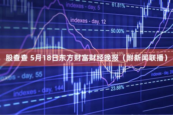 股查查 5月18日东方财富财经晚报（附新闻联播）