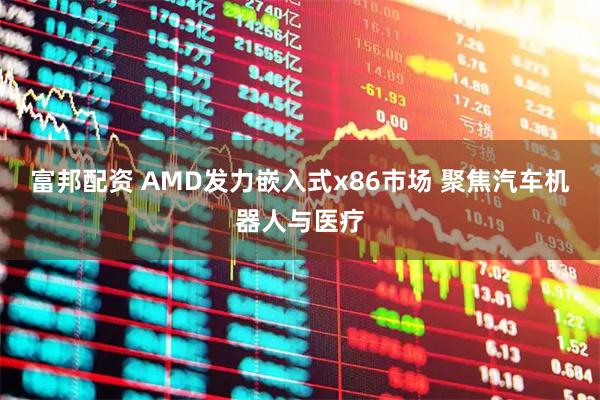 富邦配资 AMD发力嵌入式x86市场 聚焦汽车机器人与医疗