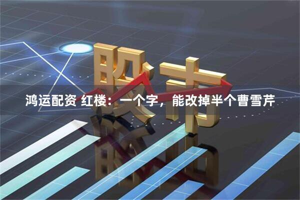 鸿运配资 红楼：一个字，能改掉半个曹雪芹