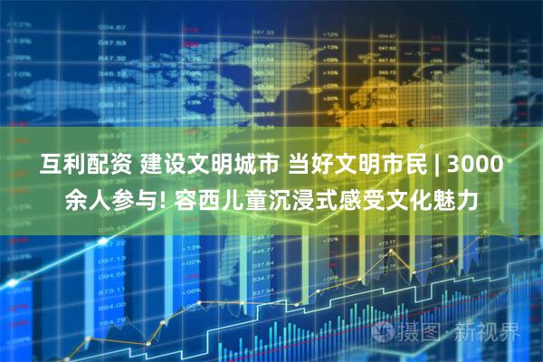 互利配资 建设文明城市 当好文明市民 | 3000余人参与! 容西儿童沉浸式感受文化魅力