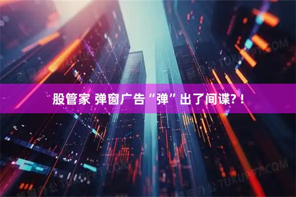 股管家 弹窗广告“弹”出了间谍? !
