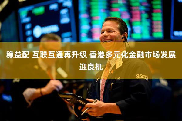 稳益配 互联互通再升级 香港多元化金融市场发展迎良机