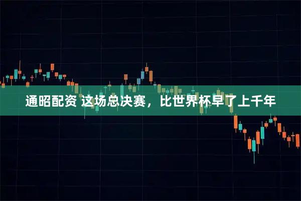通昭配资 这场总决赛，比世界杯早了上千年