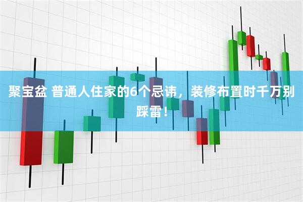 聚宝盆 普通人住家的6个忌讳，装修布置时千万别踩雷！