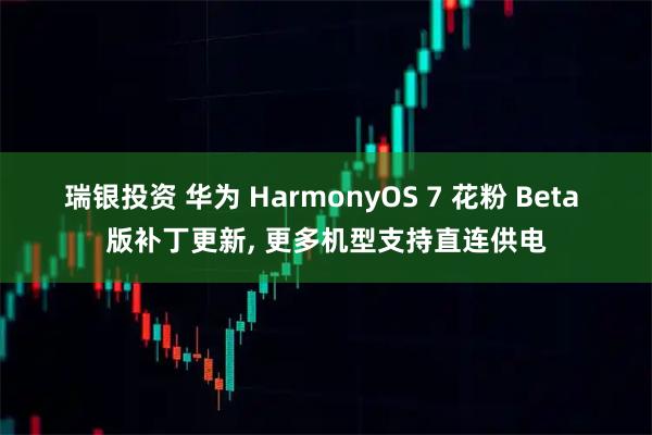 瑞银投资 华为 HarmonyOS 7 花粉 Beta 版补丁更新, 更多机型支持直连供电