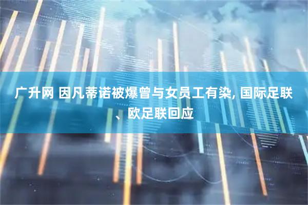 广升网 因凡蒂诺被爆曾与女员工有染, 国际足联、欧足联回应