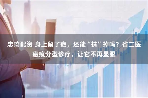 忠琦配资 身上留了疤，还能“抹”掉吗？省二医瘢痕分型诊疗，让它不再显眼