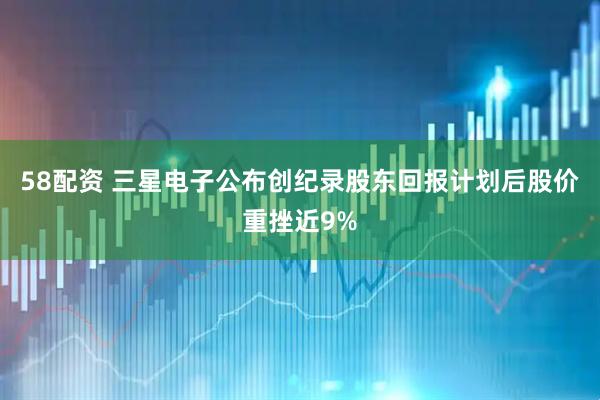 58配资 三星电子公布创纪录股东回报计划后股价重挫近9%